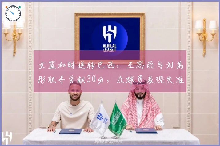女篮加时逆转巴西，王思雨与刘禹彤联手贡献30分，众球员表现失准