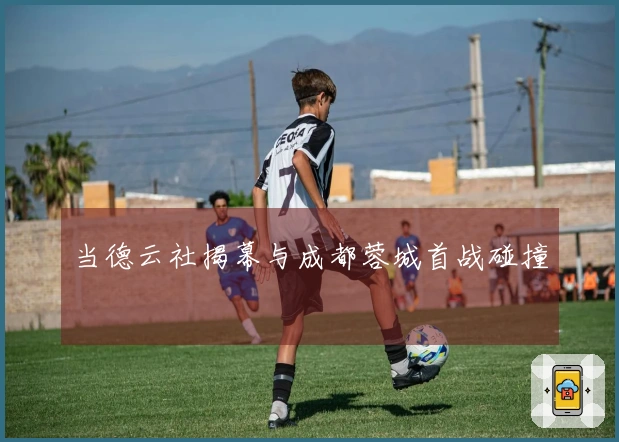 当德云社揭幕与成都蓉城首战碰撞
