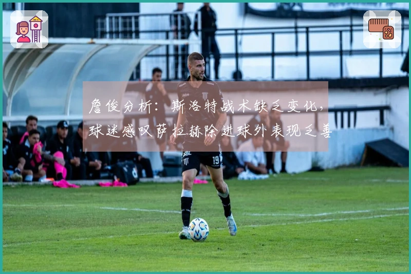 詹俊分析：斯洛特战术缺乏变化，球迷感叹萨拉赫除进球外表现乏善可陈