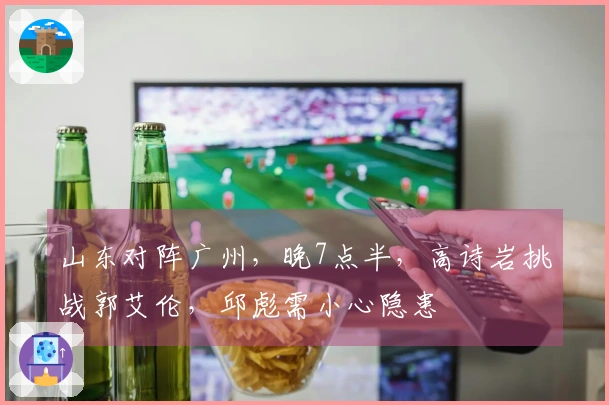 山东对阵广州，晚7点半，高诗岩挑战郭艾伦，邱彪需小心隐患