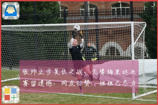 张帅止步复仇之战，无缘梅里达决赛留遗憾，网友称赞：姐姐已尽力