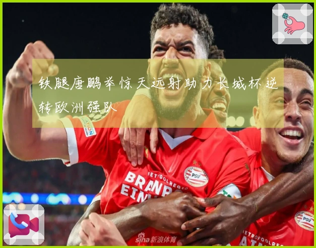 铁腿唐鹏举惊天远射助力长城杯逆转欧洲强队