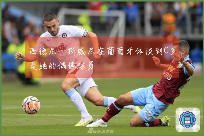 西德尼·斯威尼在葡萄牙体谈到C罗是她的偶像球员