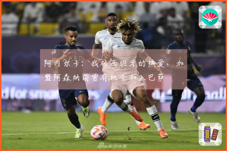 阿内尔卡:我对西班牙的热爱,加盟阿森纳前曾有机会加入巴萨