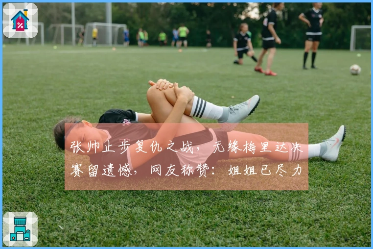 张帅止步复仇之战，无缘梅里达决赛留遗憾，网友称赞：姐姐已尽力