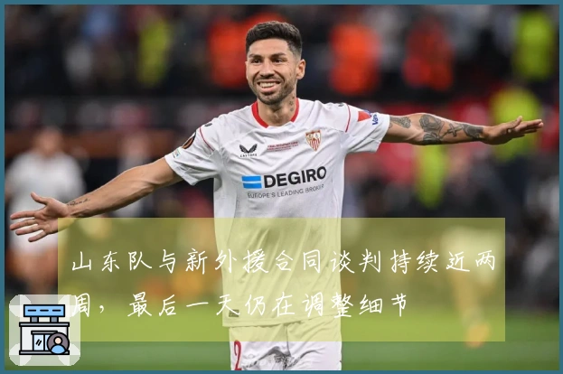 山东队与新外援合同谈判持续近两周，最后一天仍在调整细节