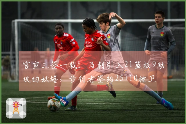 官宣三签一裁：马刺引入21篮板9助攻的妖塔，步行者签约25+10控卫