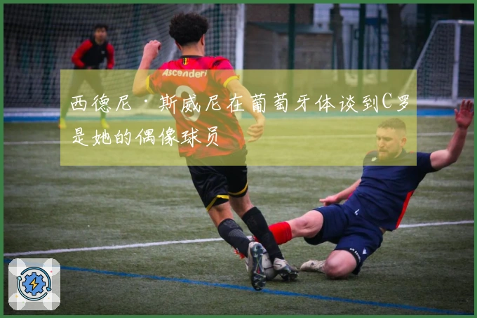 西德尼·斯威尼在葡萄牙体谈到C罗是她的偶像球员