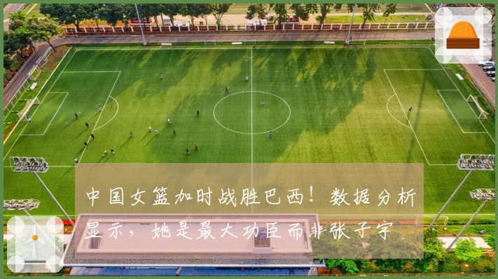 中国女篮加时战胜巴西！数据分析显示，她是最大功臣而非张子宇