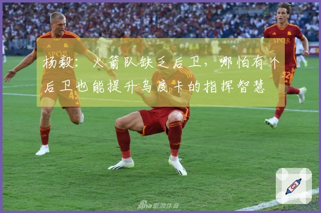 杨毅:火箭队缺乏后卫,哪怕有个后卫也能提升乌度卡的指挥智慧