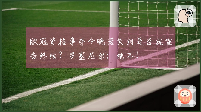 欧冠资格争夺今晚若失利是否就宣告终结？罗塞尼尔：绝不！