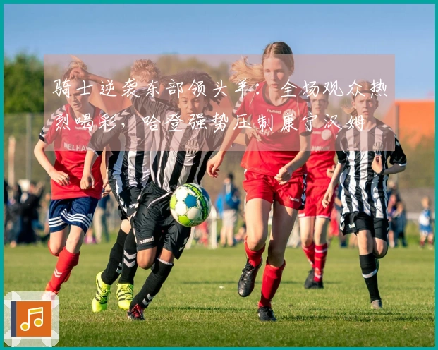 骑士逆袭东部领头羊：全场观众热烈喝彩，哈登强势压制康宁汉姆