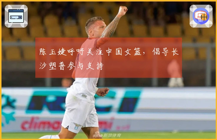 陈玉婕呼吁关注中国女篮，倡导长沙塑普参与支持