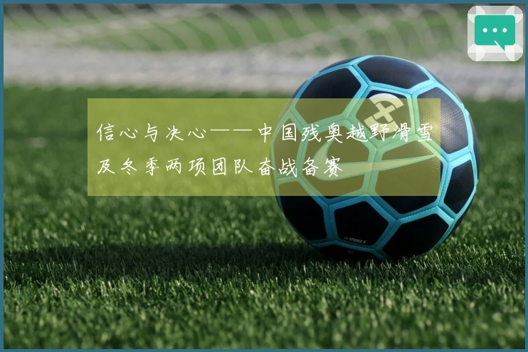 信心与决心——中国残奥越野滑雪及冬季两项团队奋战备赛