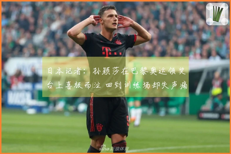 日本记者：孙颖莎在巴黎奥运领奖台上喜极而泣 回到训练场却失声痛哭