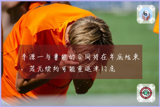 李源一与鲁能的合同将在年底结束，若无续约可能重返津门虎