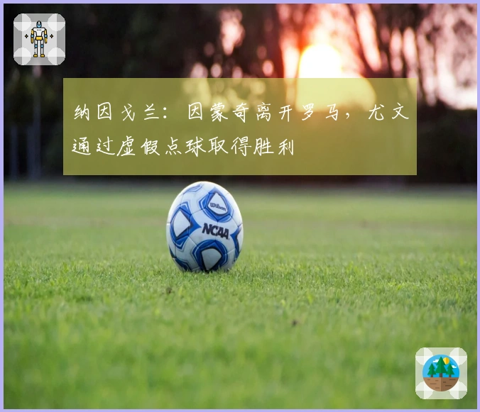 纳因戈兰：因蒙奇离开罗马，尤文通过虚假点球取得胜利