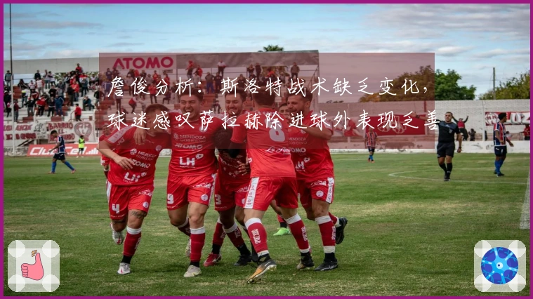 詹俊分析：斯洛特战术缺乏变化，球迷感叹萨拉赫除进球外表现乏善可陈