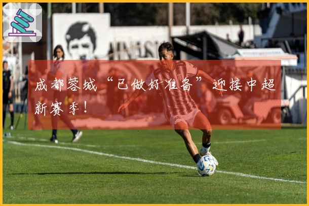 成都蓉城“已做好准备”迎接中超新赛季！